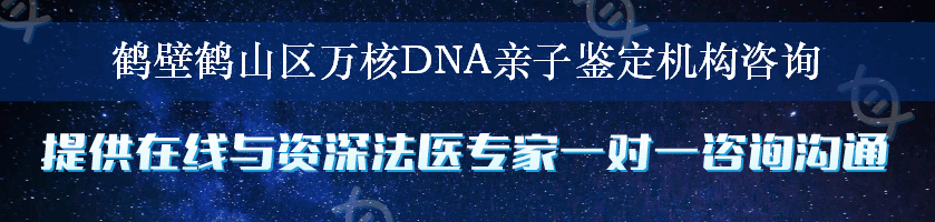 鹤壁鹤山区万核DNA亲子鉴定机构咨询